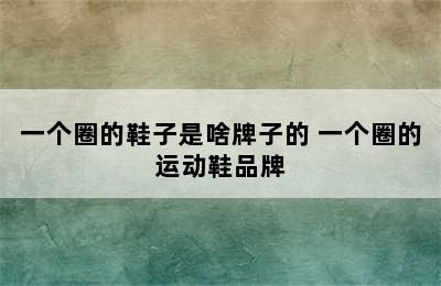 一个圈的鞋子是啥牌子的 一个圈的运动鞋品牌